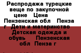 Распродажа,турецкие веще по закупочной цене › Цена ­ 500 - Пензенская обл., Пенза г. Дети и материнство » Детская одежда и обувь   . Пензенская обл.,Пенза г.